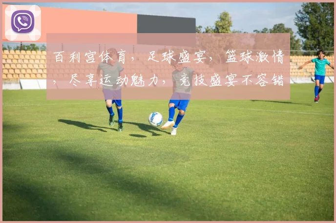 百利宫体育，足球盛宴，篮球激情，尽享运动魅力，竞技盛宴不容错过，惊喜优惠等你来