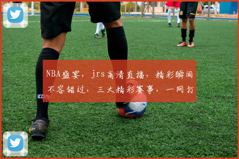 NBA盛宴，jrs高清直播，精彩瞬间不容错过，三大精彩赛事，一网打尽