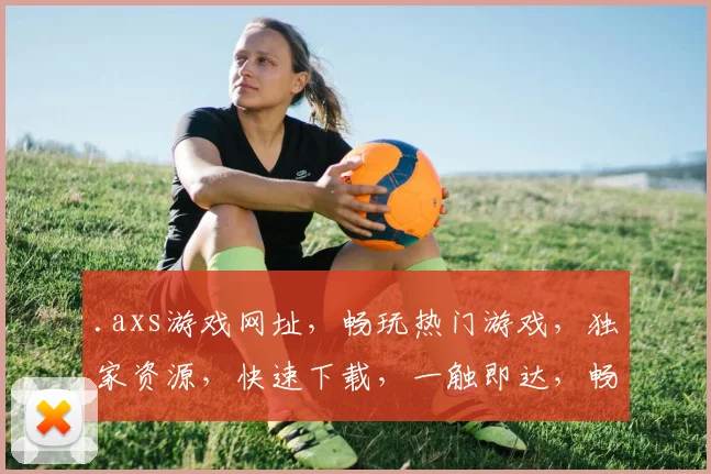 .axs游戏网址，畅玩热门游戏，独家资源，快速下载，一触即达，畅游无忧