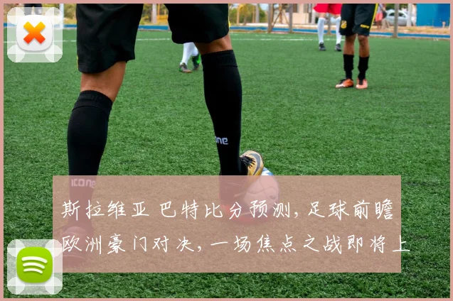 斯拉维亚 巴特比分预测,足球前瞻欧洲豪门对决,一场焦点之战即将上演,悬念重重,拭目以待