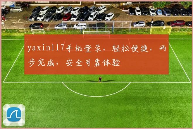 yaxin117手机登录，轻松便捷，两步完成，安全可靠体验