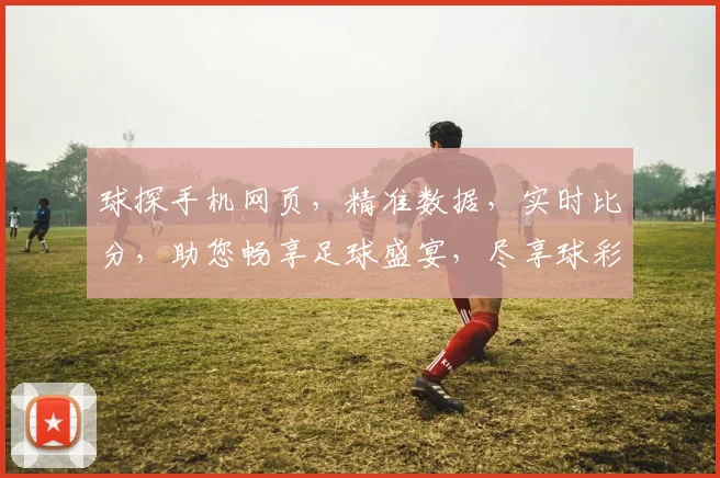 球探手机网页，精准数据，实时比分，助您畅享足球盛宴，尽享球彩乐趣