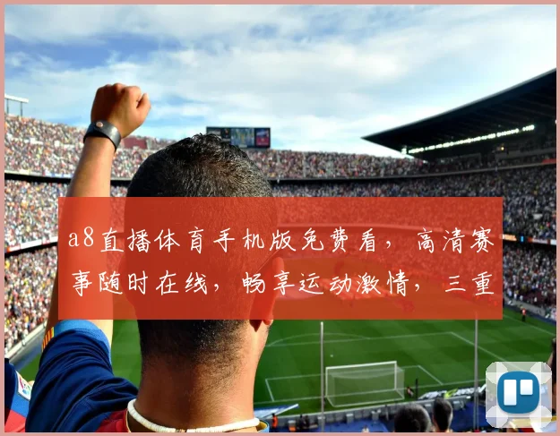 a8直播体育手机版免费看，高清赛事随时在线，畅享运动激情，三重福利等你来