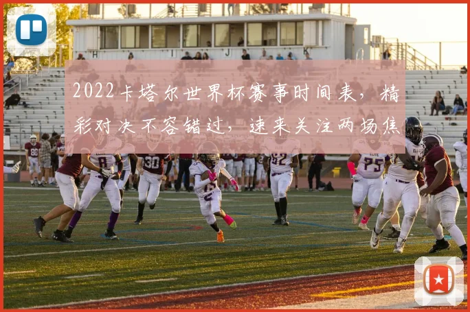 2022卡塔尔世界杯赛事时间表，精彩对决不容错过，速来关注两场焦点之战