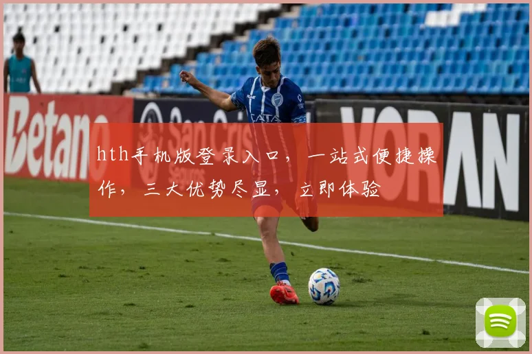 hth手机版登录入口，一站式便捷操作，三大优势尽显，立即体验