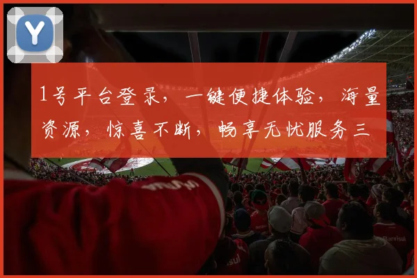 1号平台登录，一键便捷体验，海量资源，惊喜不断，畅享无忧服务三重礼