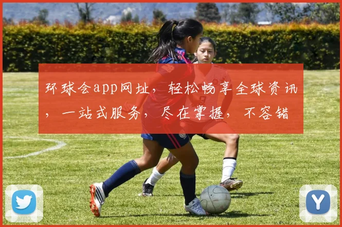 环球会app网址，轻松畅享全球资讯，一站式服务，尽在掌握，不容错过