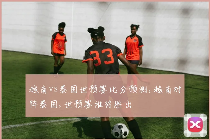 越南vs泰国世预赛比分预测,越南对阵泰国,世预赛谁将胜出