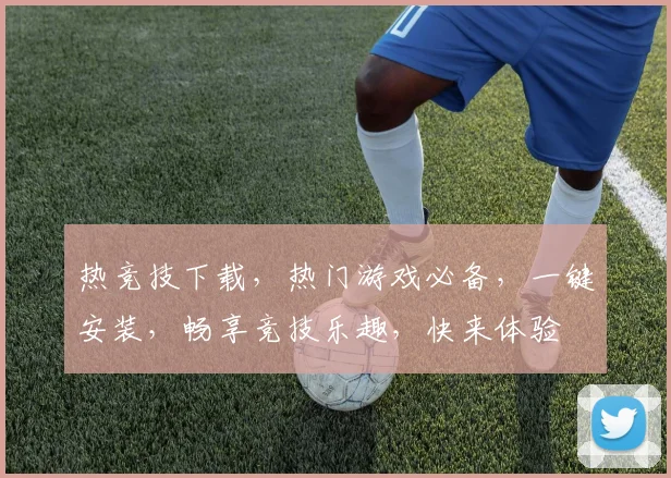 热竞技下载，热门游戏必备，一键安装，畅享竞技乐趣，快来体验