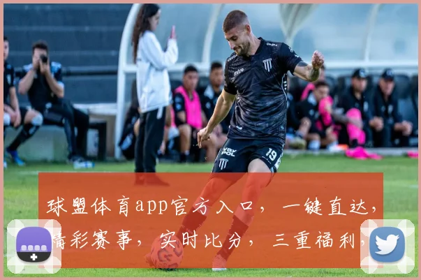球盟体育app官方入口，一键直达，精彩赛事，实时比分，三重福利，不容错过，尽在球盟体育