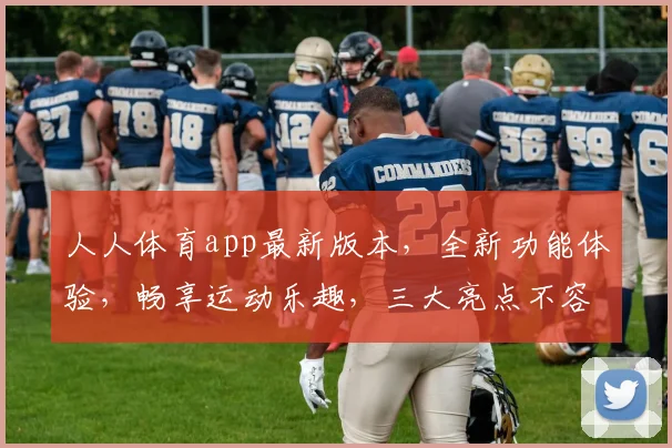 人人体育app最新版本，全新功能体验，畅享运动乐趣，三大亮点不容错过，必看