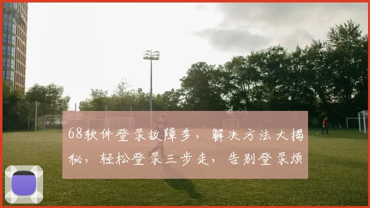 68软件登录故障多，解决方法大揭秘，轻松登录三步走，告别登录烦恼