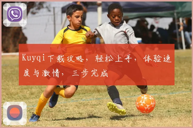 Kuyqi下载攻略，轻松上手，体验速度与激情，三步完成